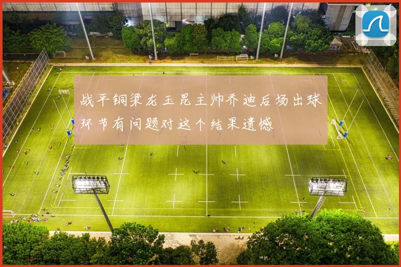 战平铜梁龙玉昆主帅乔迪后场出球环节有问题对这个结果遗憾