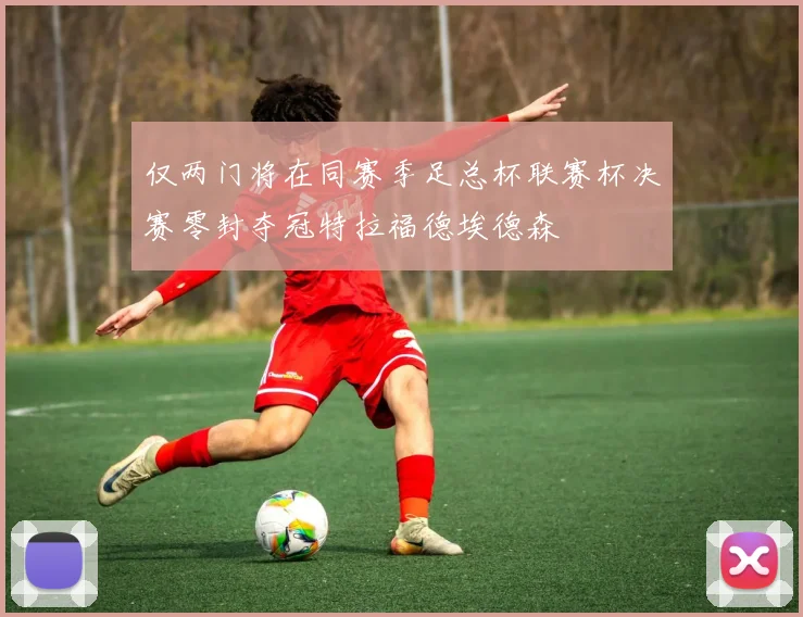 仅两门将在同赛季足总杯联赛杯决赛零封夺冠特拉福德埃德森