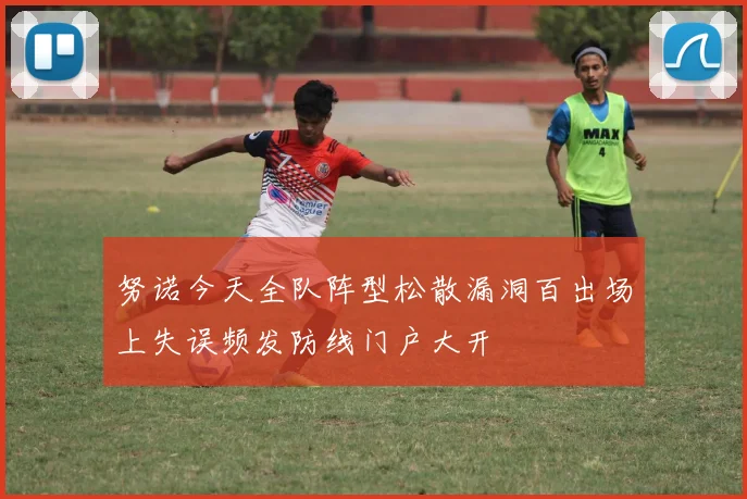 努诺今天全队阵型松散漏洞百出场上失误频发防线门户大开